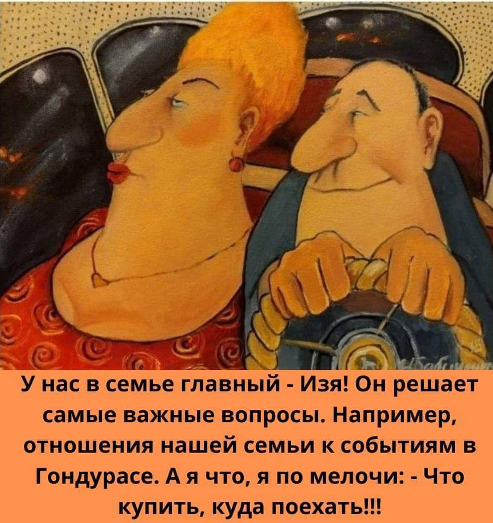 у я Ч й У нас в семье главный Изя Он решае самые важные вопросы Например отношения нашей семьи к событиям в Гондурасе А я что я по мелочи Что купить куда поехать