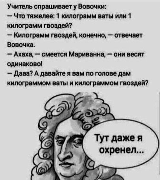 Учитель спрашивает у Вовочки Что тяжелее 1 килограмм ваты или 1 килограмм гвоздей Килограмм гвоздей конечно отвечает Вовочка Ахаха смеется Мариванна они весят одинаково Дава А давайте я вам по голове дам килограммом ваты и килограммом гвоздей