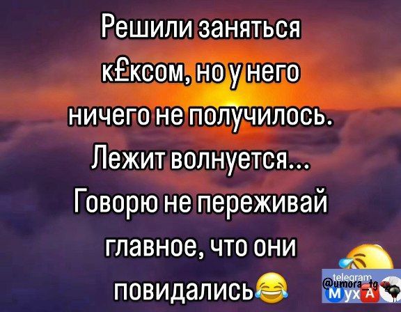 Решили заняться кЕксомі наіуінего ничето не получилось Лежитволнуется Говорю не переживай главное что они повидались ми