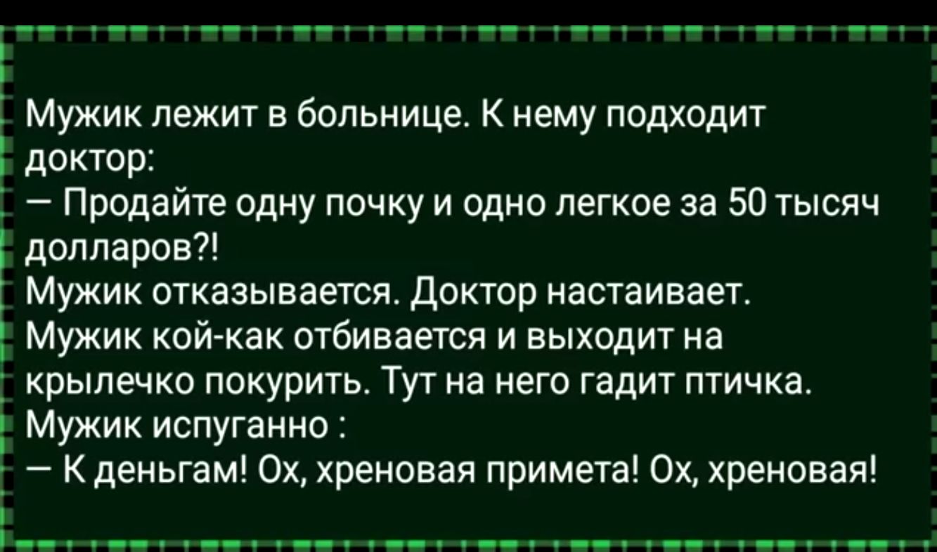 Мужик лежит в больнице К нему подходит доктор Продайте одну почку и одно легкое за 50 тысяч Е долларов Мужик отказывается Доктор настаивает Мужик кой как отбивается и выходит на крылечко покурить ТУ на него гадит птичка Мужик испуганно К деньгам Ох хреновая примета Ох хреновая ь