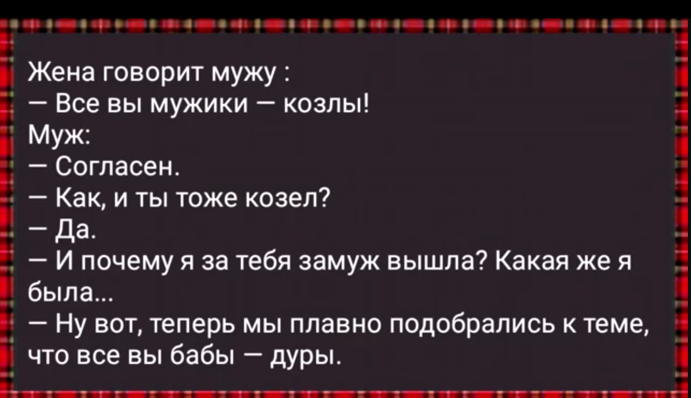 ы феа н н ао о оа ое ое ее о оуе оао оь Жена говорит мужу Все вы мужики козлы Муж Согласен Как и ты тоже козел да И почему я за тебя замуж вышла Какая жея была Ну вот теперь мы плавно подобрались к теме что все вы бабы дуры Ва ее оОННЕ ЕНЕ ЕН с НАРЕ