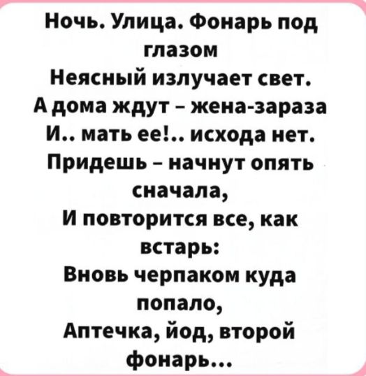 Ночь Улица Фонарь под глазом Неясный излучает свет А дома ждут жена зараза И мать ее исхода нет Придешь начнут опять сначала И повторится все как встарь Вновь черпаком куда попало Аптечка йод второй фонарь