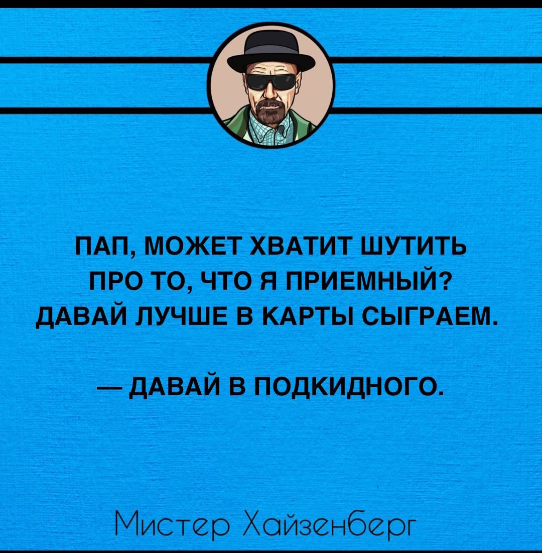 ПАП МОЖЕТ ХВАТИТ ШУТИТЬ ПРО ТО ЧТО Я ПРИЕМНЫЙ ДАВАЙ ЛУЧШЕ В КАРТЫ СЫГРАЕМ ДАВАЙ В ПОДКИДНОГО Мистер Хойзенберг