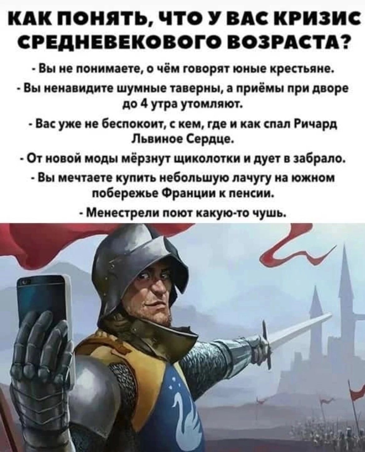 КАК ПОНЯТЬ ЧТО У ВАС КРИЗИС СРЕДНЕВЕКОВОГО ВОЗРАСТА Вы не понимаете о чём говорят юные крестьяне Вы ненавидите шумные таверны а приёмы при дворе до 4 утра утомляют Васуже не беспокоит с кем где и как спал Ричард Львиное Сердце От новой моды мёрзнут щиколотки и дует в забрало Вы мечтаете купить небольшую лачугу на южном побережье Франции к пенсии Менестрели поют какую то чушь
