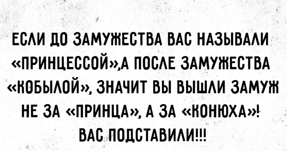 ЕСЛИ ДО ЗАМУЖЕСТВА ВАС НАЗЫВАЛИ ПРИНЦЕССОЙ А ПОСЛЕ ЗАМУЖЕСТВА КОБЫЛОЙ ЗНАЧИТ ВЫ ВЫШЛИ ЗАМУЖ НЕ ЗА ПРИНЦА А ЗА КОНЮХА ВАС ПОДСТАВИЛИ