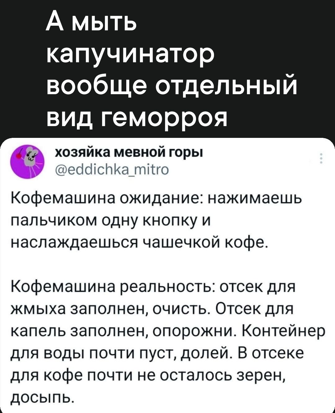 А мыть капучинатор вообще отдельный ТТа К УТе е еТе д хозяйка мевной горы еаспКа_тйго Кофемашина ожидание нажимаешь пальчиком одну кнопку и наслаждаешься чашечкой кофе Кофемашина реальность отсек для жмыха заполнен очисть Отсек для капель заполнен опорожни Контейнер для воды почти пуст долей В отсеке для кофе почти не осталось зерен досыпь