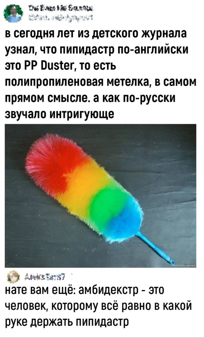 е пщшъ в сегодня лет из детского журнала узнал что пипидастр по английски это РР Оизег то есть полипропиленовая метелка в самом прямом смысле а как по русски звучало интригующе 9 АнжоЛати нате вам ещё амбидекстр это человек которому всё равно в какой руке держать пипидастр
