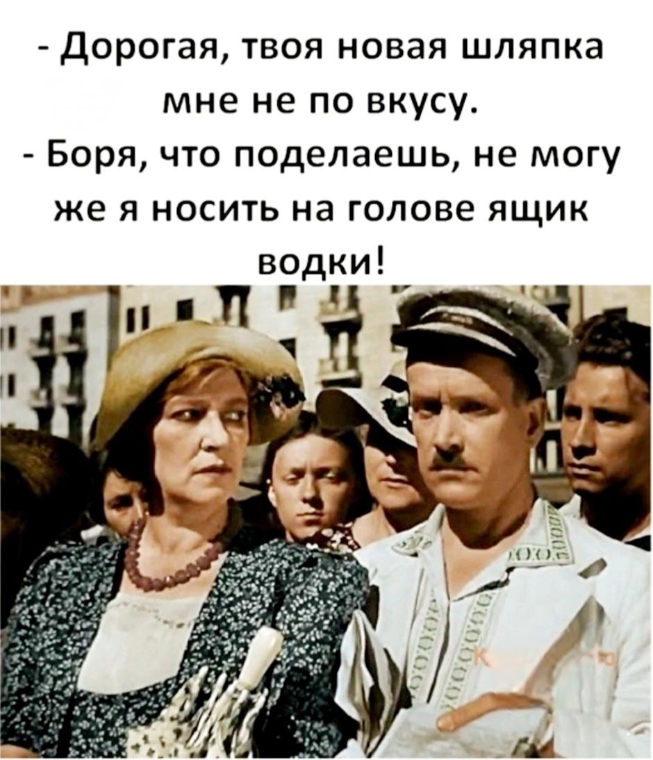 Дорогая твоя новая шляпка мне не по вкусу Боря что поделаешь не могу же я носить на голове ящик водки л ы нч
