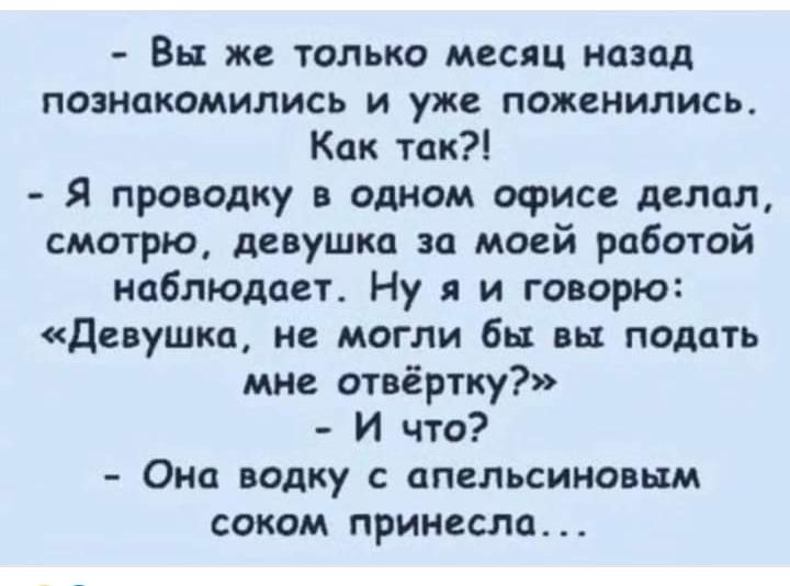 Вы же только месяц назад познакомились и уже поженились Как так Я проводку в одном офисе делол смотрю девушка за моей работой наблюдает Ну я и говорю Девушка не могли бы вы подать мне отвёртку И что Она водку с апельсиновым соком принесла