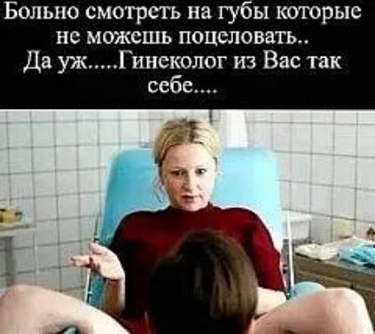 Больно смотреть на губы которые не можешь поцеловать Да ужГинеколог из Вас так себе