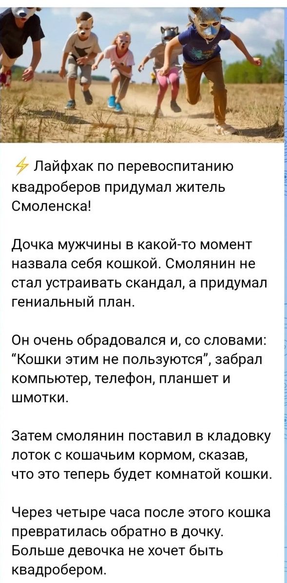 Лайфхак по перевоспитанию квадроберов придумал житель Смоленска Дочка мужчины в какой то момент назвала себя кошкой Смолянин не стал устраивать скандал а придумал гениальный план Он очень обрадовался и со словами Кошки этим не пользуются забрал компьютер тепефон планшет и шмотки Затем смолянин поставил в кладовку лоток с кошачьим кормом сказав что это теперь будет комнатой кошки Через четыре часа 