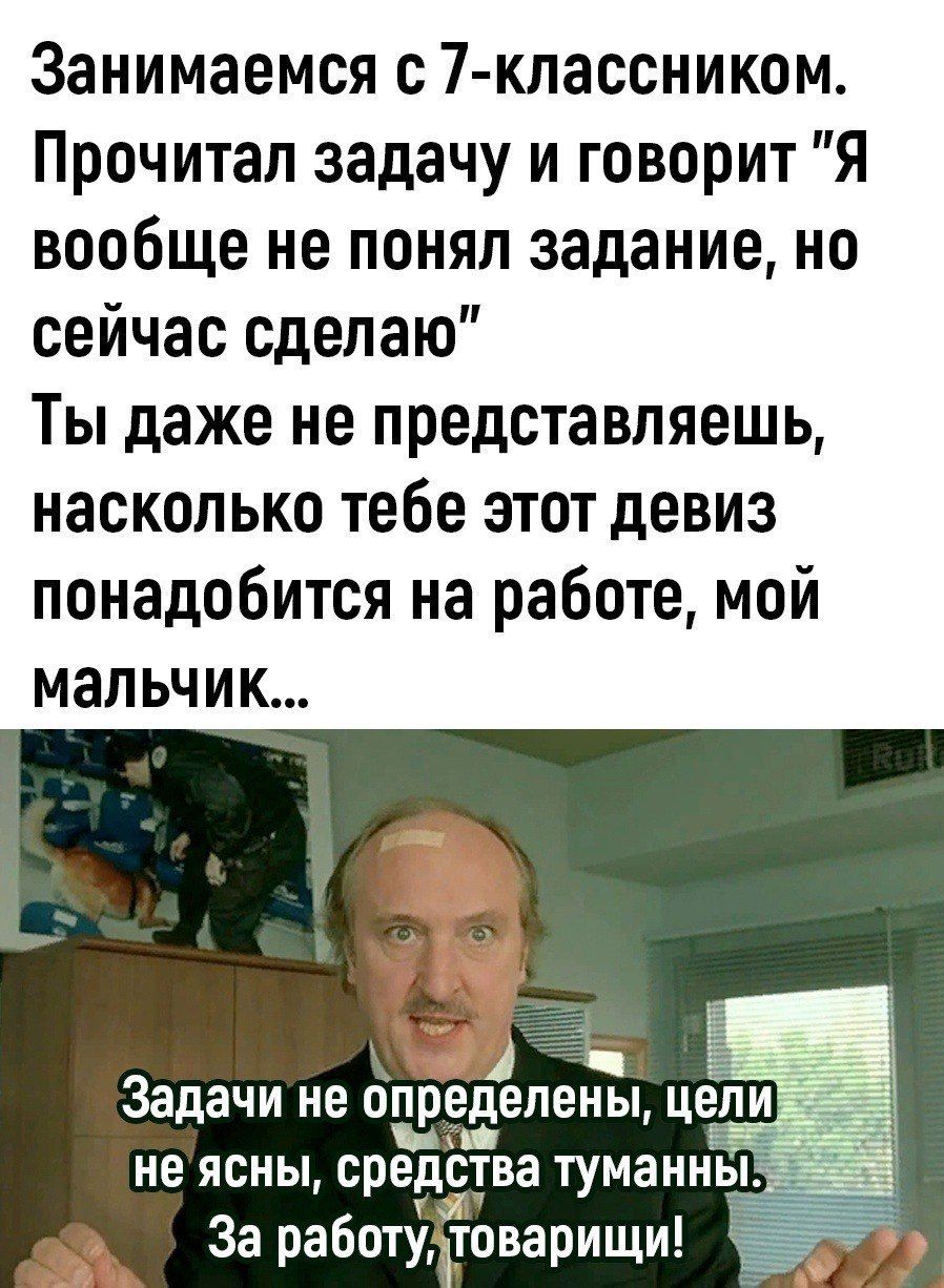 Занимаемся с 7 классником Прочитал задачу и говорит Я вообще не понял задание но сейчас сделаю Ты даже не представляешь насколько тебе этот девиз понадобится на работе мой мальчик Задачи не опредепеньп Ц Ё неясны средства туман КЕ работу 1оварищи