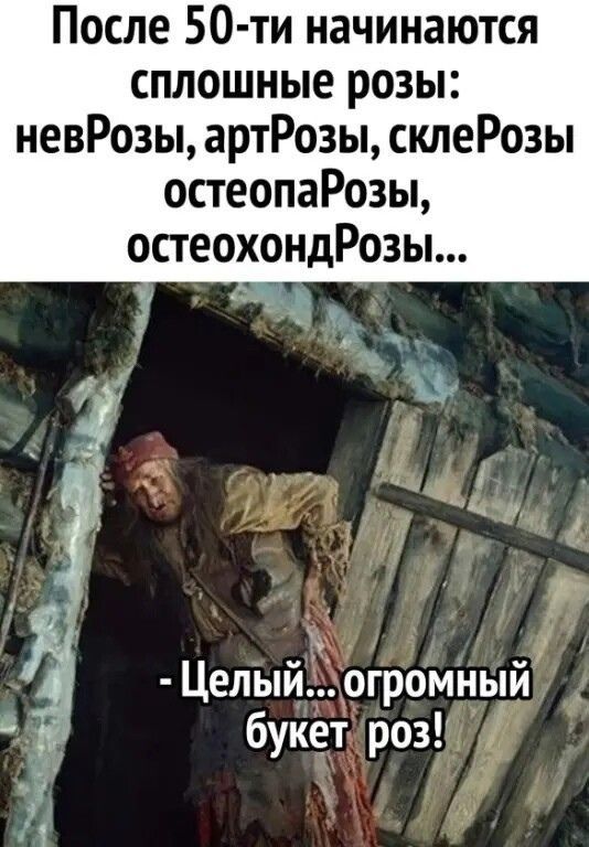 После 50 ти начинаются сплошные розы невРозы артРозы склеРозы остеопаРозы остеохондРозы Э Целый ОГромный букетроз
