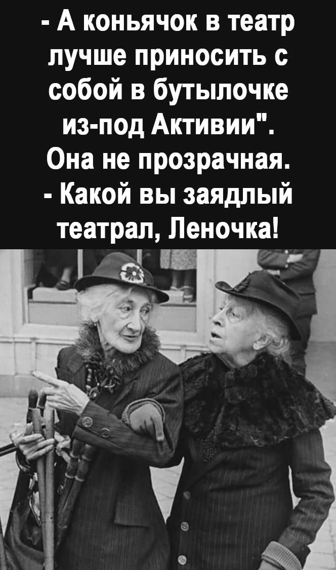 А коньячок в театр лучше приносить с собой в бутылочке из под Активии Она не прозрачная Какой вы заядлый театрал Леночка Г _