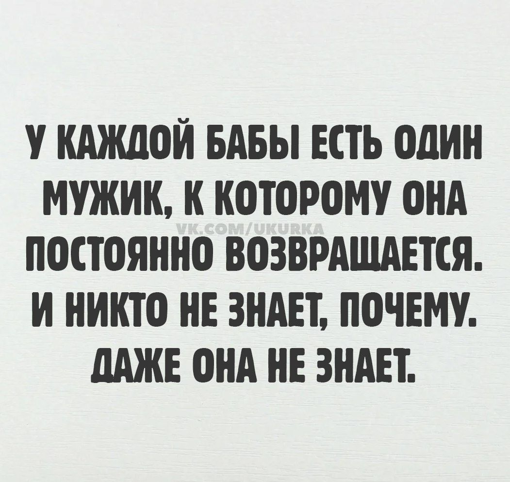 У КАЖДОЙ БАБЫ ЕСТЬ ОДИН МУЖИК К КОТОРОМУ ОНА ПОСТОЯННО ВОЗВРАЩДАЕТСЯ И НИКТО НЕ ЗНАЕТ ПОЧЕМУ ДАЖЕ ОНА НЕ ЗНАЕТ