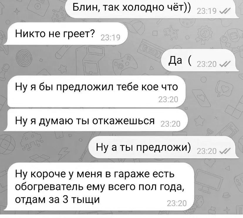 Блин так холодно чёт 15 Никто не греет Да 2320 Нуя бы предложил тебе кое что 2320 Нуя думаю ты откажешься 220 Нуаты предложи 0 7 Ну короче у меня в гараже есть обогреватель ему всего пол года отдам за 3 тыщи 2320