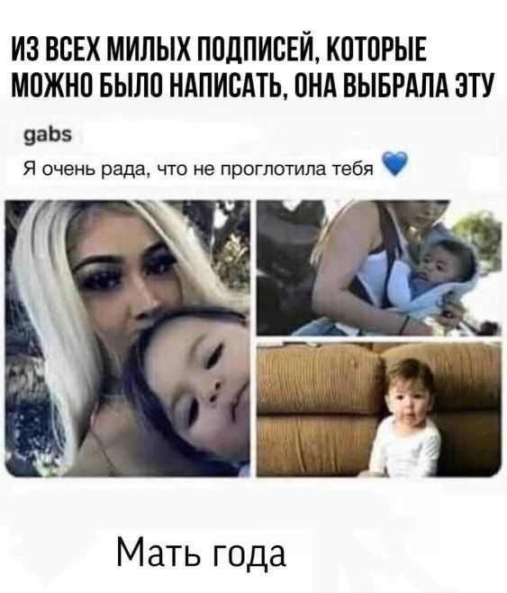 ИЗ ВСЕХ МИЛЫХ ПОДПИСЕЙ КОТОРЫЕ МОЖНО БЫЛО НАПИСАТЬ ОНА ВЫБРАЛА ЭТУ цаб5 Я очень рада что не проглотила тебя 7Х па Мать года