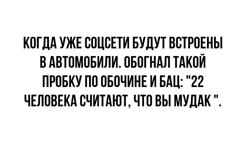 КОГДА УЖЕ СОЦСЕТИ БУДУТ ВСТРОЕНЫ В АВТОМОБИЛИ ОБОГНАЛ ТАКОЙ ПРОБКУ ПО ОБОЧИНЕ И БАЦ 22 ЧЕЛОВЕКА СЧИТАЮТ ЧТО ВЫ МУДАК