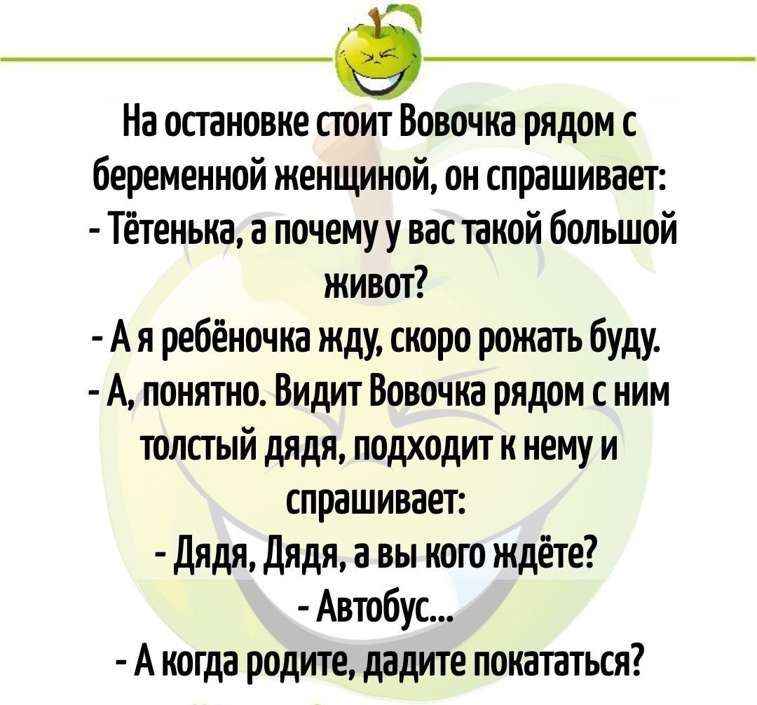 э На остановке стоит Вовочка рядом с беременной женщиной он спрашивает Тётенька а почему у вас такой большой ЖИвот Ая ребёночка жду скоро рожать буду А понятно Видит Вовочка рядом с ним толстый дядя подходит к нему и спрашивает Дядя Дядя а вы кого ждёте Автобуг Акогда родите дадите покататься