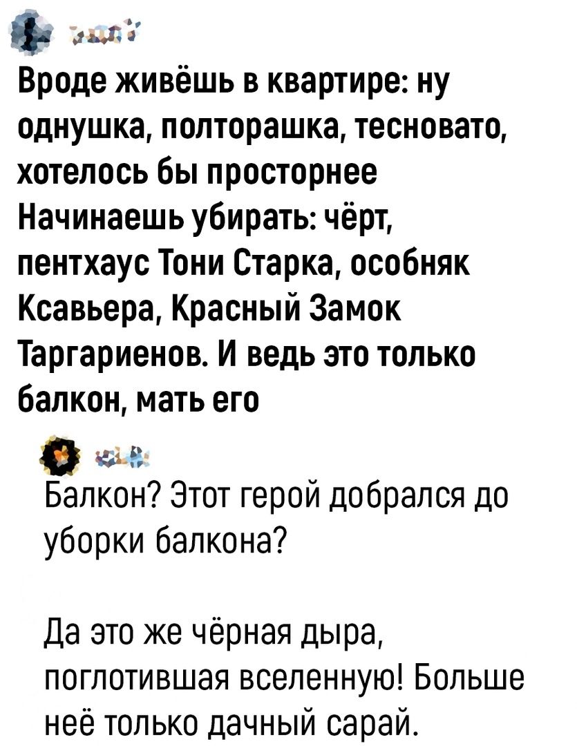 і эа Вроде живёшь в квартире ну однушка полторашка тесновато хотелось бы просторнее Начинаешь убирать чёрт пентхаус Тони Старка особняк Ксавьера Красный Замок Таргариенов И ведь это только балкон мать его Балкон Этот герой добрался до уборки балкона Да это же чёрная дыра поглотившая вселенную Больше неё только дачный сарай