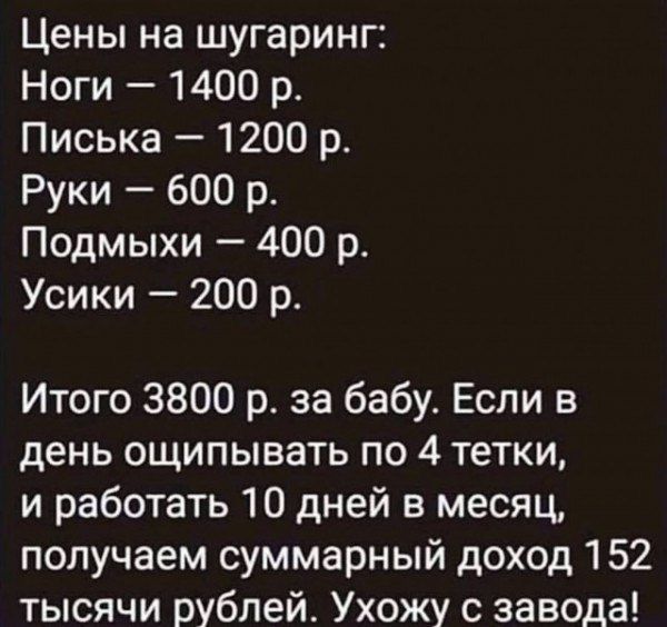 Цены на шугаринг Ноги 1400 р Писька 1200 р Руки 600 р Подмыхи 400 р Усики 200 р Итого 3800 р за бабу Если в день ощипывать по 4 тетки и работать 10 дней в месяц получаем суммарный доход 152 тысячи рублей Ухожу с завода