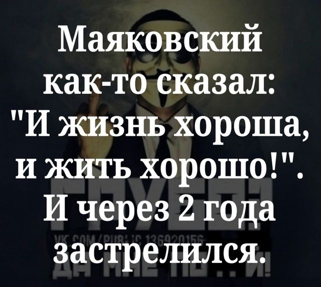 Маяковский как то сказал И жизнь хороша и жить хорошо И через 2тода застрелился