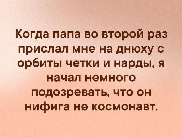 Когда папа во второй раз прислал мне на днюху с орбиты четки и нарды я начал немного подозревать что он нифига не космонавт