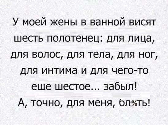 У моей жены в ванной висят шесть полотенец для лица для волос для тела для ног для интима и для чего то еще шестое забыл А точно для меня блжть