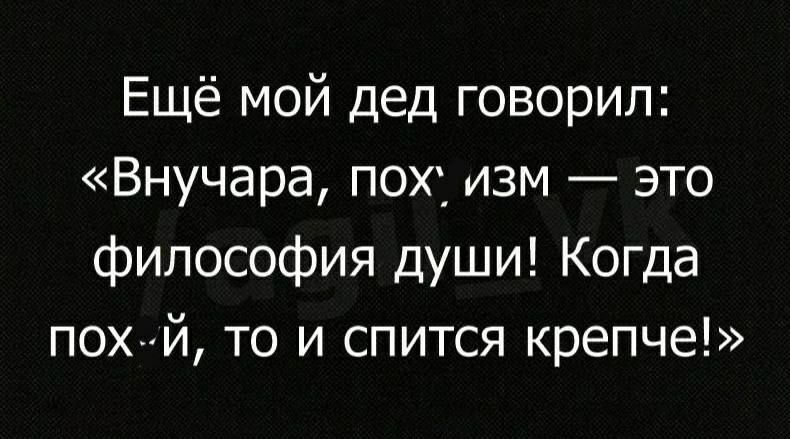 Ещё мой дед говорил Внучара пох изм это философия души Когда пох й то и спится крепче