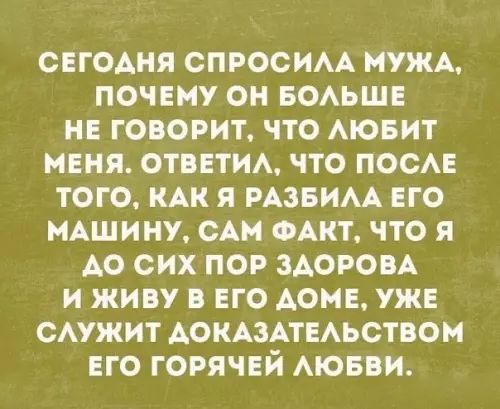 СЕГОДНЯ СПРОСИЛА МУЖА 1 14 Де И Те 171Э НЕ ГОВОРИТ ЧТО ЛЮБИТ МЕНЯ ОТВЕТИЛ ЧТО ПОСЛЕ ТОГО КАК Я РАЗБИЛА ЕГО МАШИНУ САМ ФАКТ ЧТО Я РХеКе1 41 о К УХо То У И ЖИВУ В ЕГО ДОМЕ УЖЕ СЛУЖИТ ДОКАЗАТЕЛЬСТВОМ Чкей ке ТЗ КИХе 7