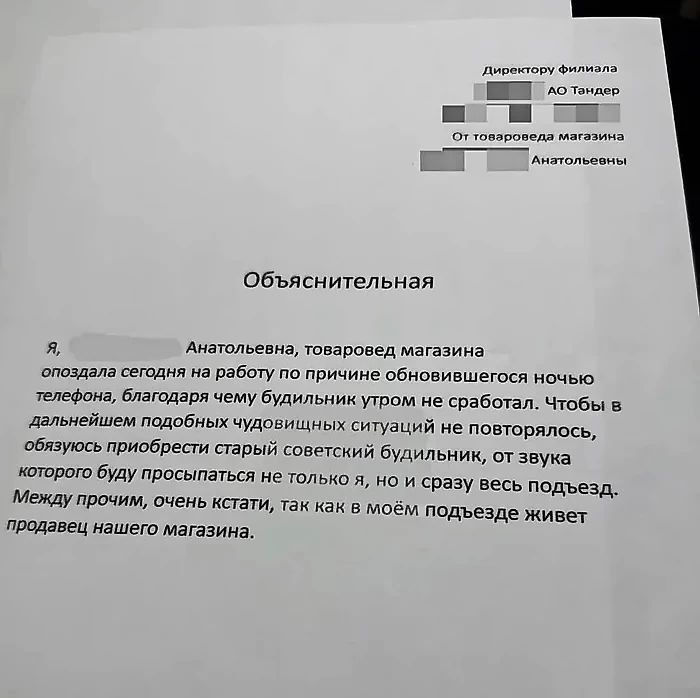 Н ло еча Объяснительная я Анатольевна товаровед магазина опоздала сегодия на работу по причине обновившегося ночью телефона благодаря чему будильник утром не сработал Чтобы в дельнейшем подобных чудовищных ситуаций не повторялось обязуюсь приобрести старый советский будильни от звука кеторого буду просыпгться не только я НО и сразу весь подъезд Между прочим очень кстати тан как в моём подъезде жив