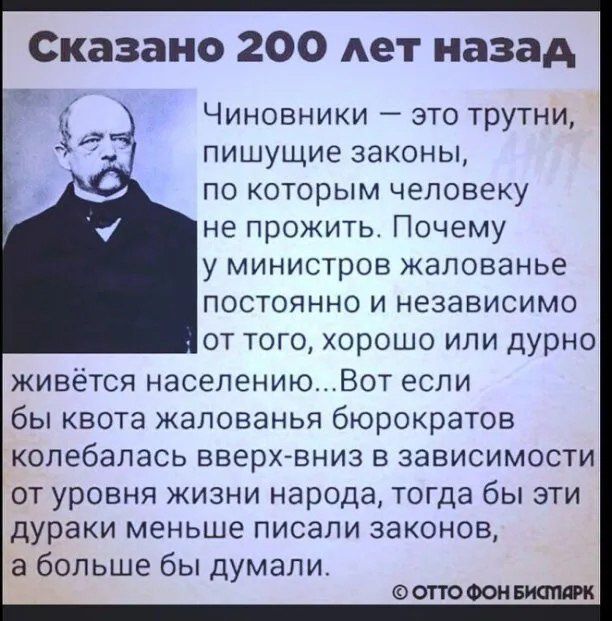 Сказано 200 лет назад _Ё Чиновники это трутни с пишущие законы по которым человеку не прожить Почему у министров жалованье постоянно и независимо от того хорошо или дурно живётся населениюВот если бы квота жалованья бюрократов колебалась вверх вниз в зависимости от уровня жизни народа тогда бы эти дураки меньше писали законов а больше бы думали ОТТО ФОН БИСТАРК