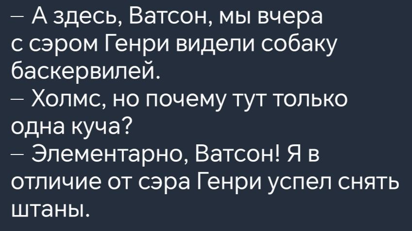 Аздесь Ватсон мы вчера с сэром Генри видели собаку баскервилей Холмс но почему тут только одна куча Элементарно Ватсон Я в отличие от сэра Генри успел снять штаны