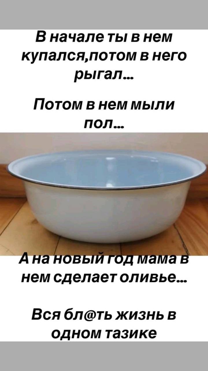 В начале ты в нем купалсяпотом в него рыгал Потом в нем мыли пол нем сделает оливье Вся блть жизнь в одном тазике