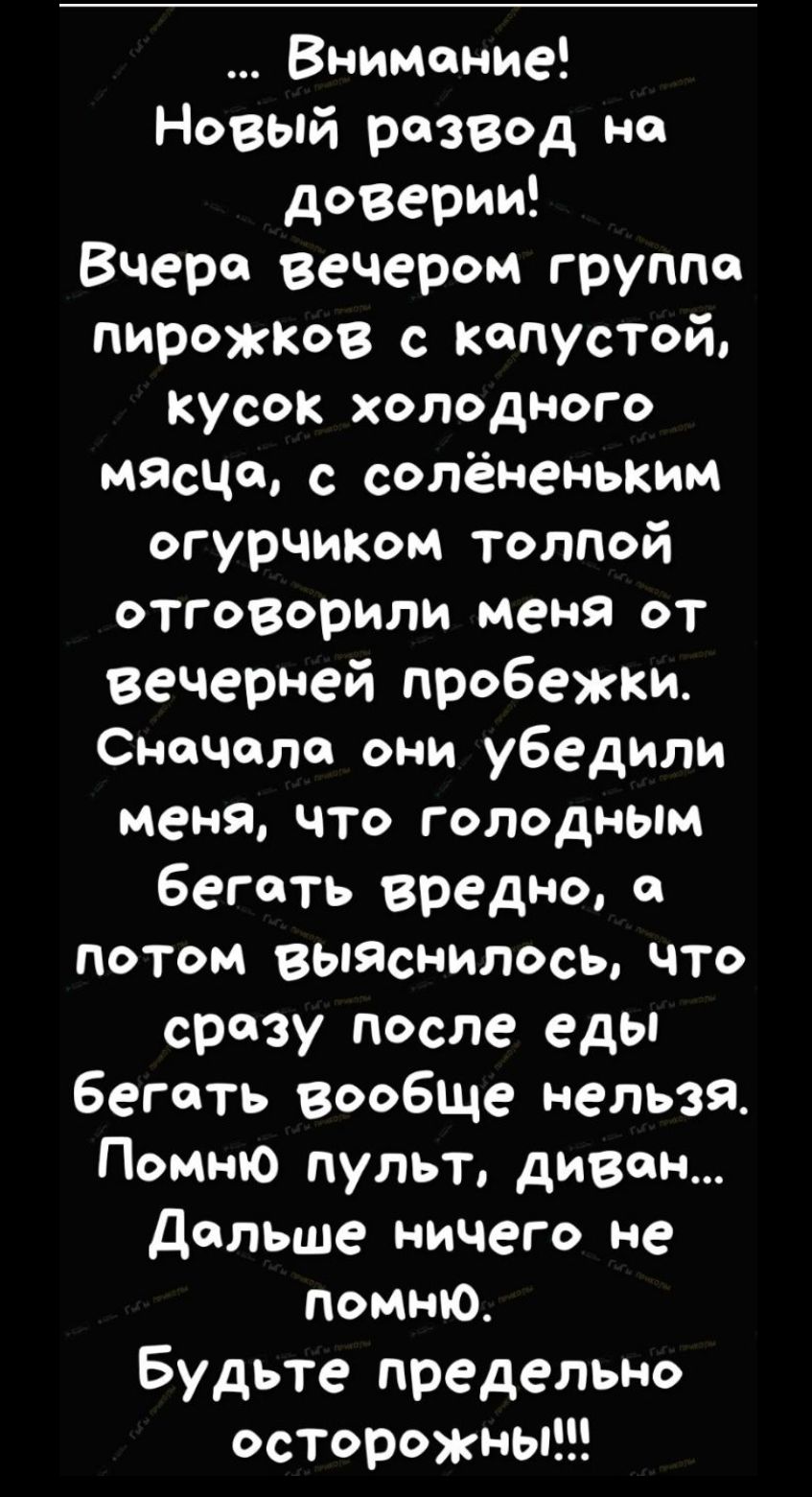 Внимоние Новый раозвод на доверии Вчеро вечером группа пиреожков с копустой кусок холодного мясцо с солёненьким огурчиком толпой отговорили меня от вечерней пробежки Сначала они убедили меня что голодным беготь вредно потом выЯснилось что сразу после еды бегаоть вообще нельзя Помню пульт дифвон Дольше ничего не помню Будьте предельно осторожны