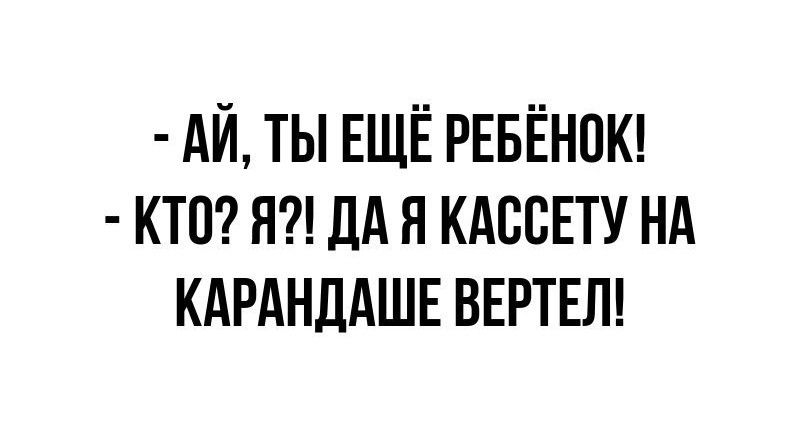 АЙ ТЫ ЕЩЁ РЕБЁНОК КТО Я ДА Я КАССЕТУ НА КАРАНДАШЕ ВЕРТЕЛ