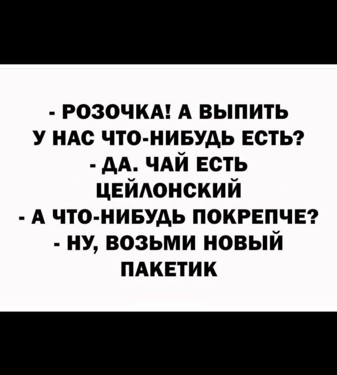 РОЗОЧКА А ВЫПИТЬ У НАС ЧТО НИБУДЬ ЕСТЬ ДА ЧАЙ ЕСТЬ ЦЕЙЛОНСКИЙ А ЧТО НИБУДЬ ПОКРЕПЧЕ НУ ВОЗЬМИ НОВЫЙ ПАКЕТИК