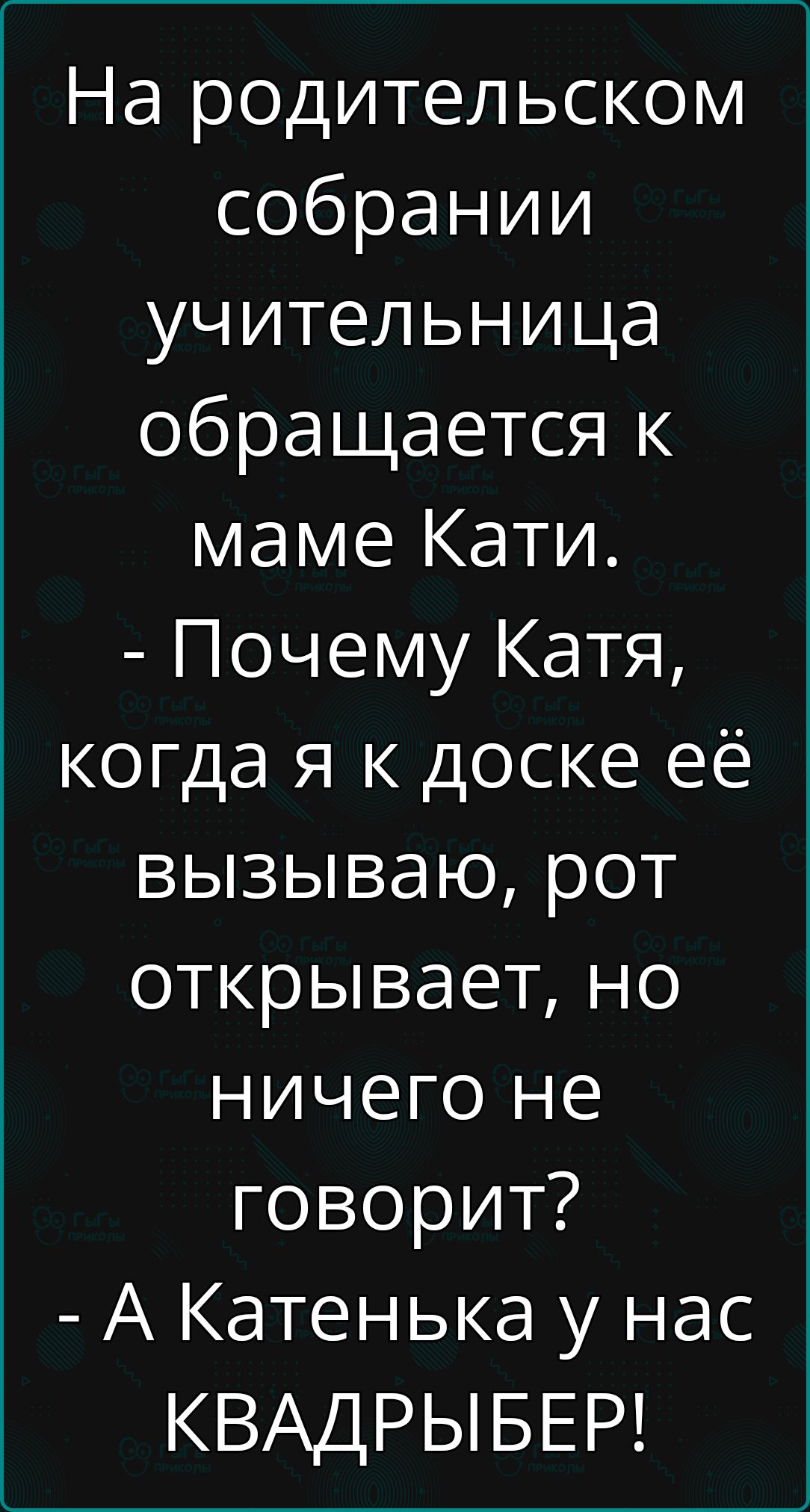 На родительском собрании учительница обращается к маме Кати Почему Катя когда я к доске её вызываю рот од4е д Иа о ничего не ке1е оН А Катенька у нас КВАДРЫБЕР