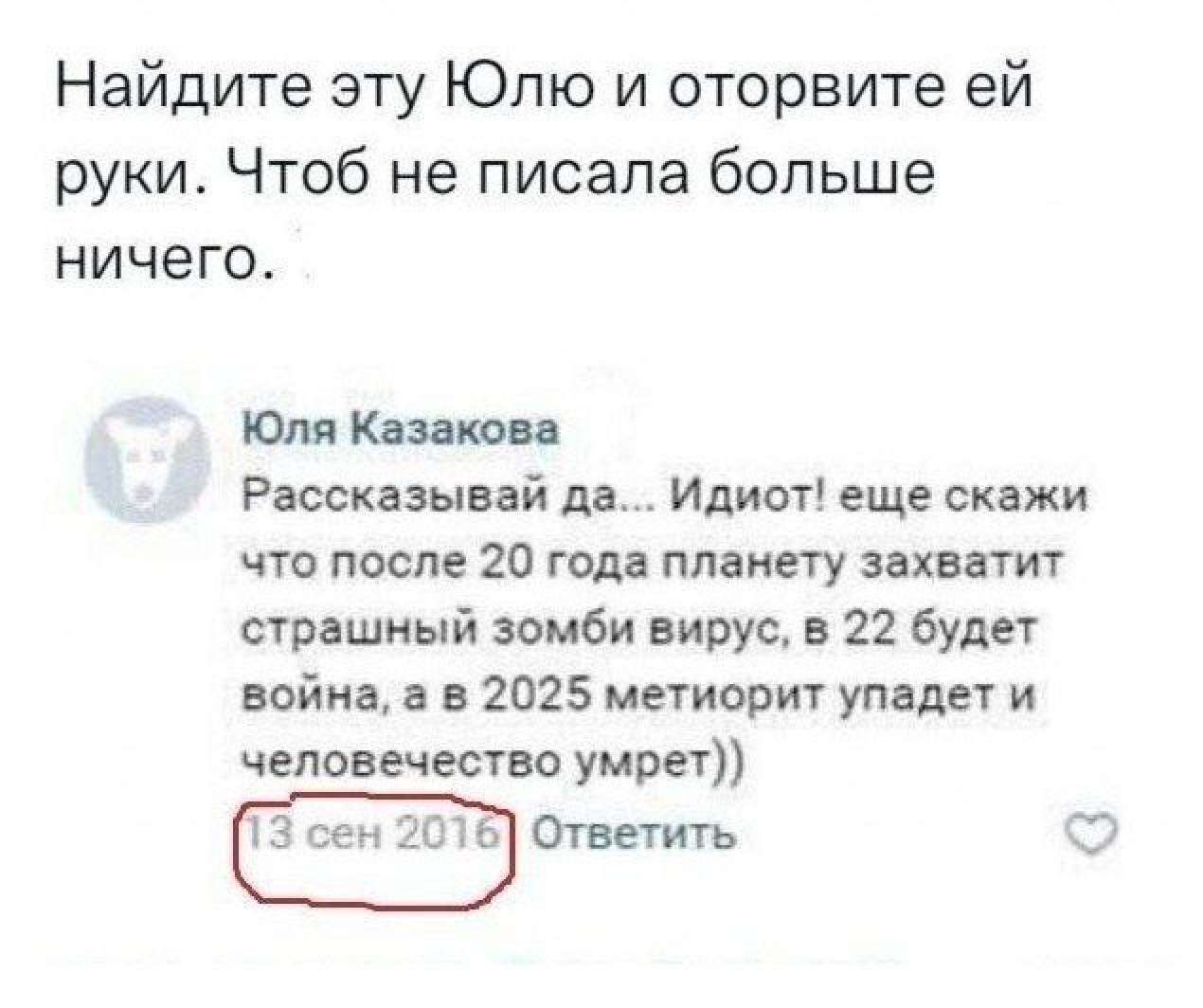 Найдите эту Юлю и оторвите ей руки Чтоб не писала больше ничего Юля Казакова Рассказывай да Идиот еще скажи что после 20 года планету захватит страшный зомби вирус в 22 будет война а в 2025 метиорит упадет и человечество умрет Ответить