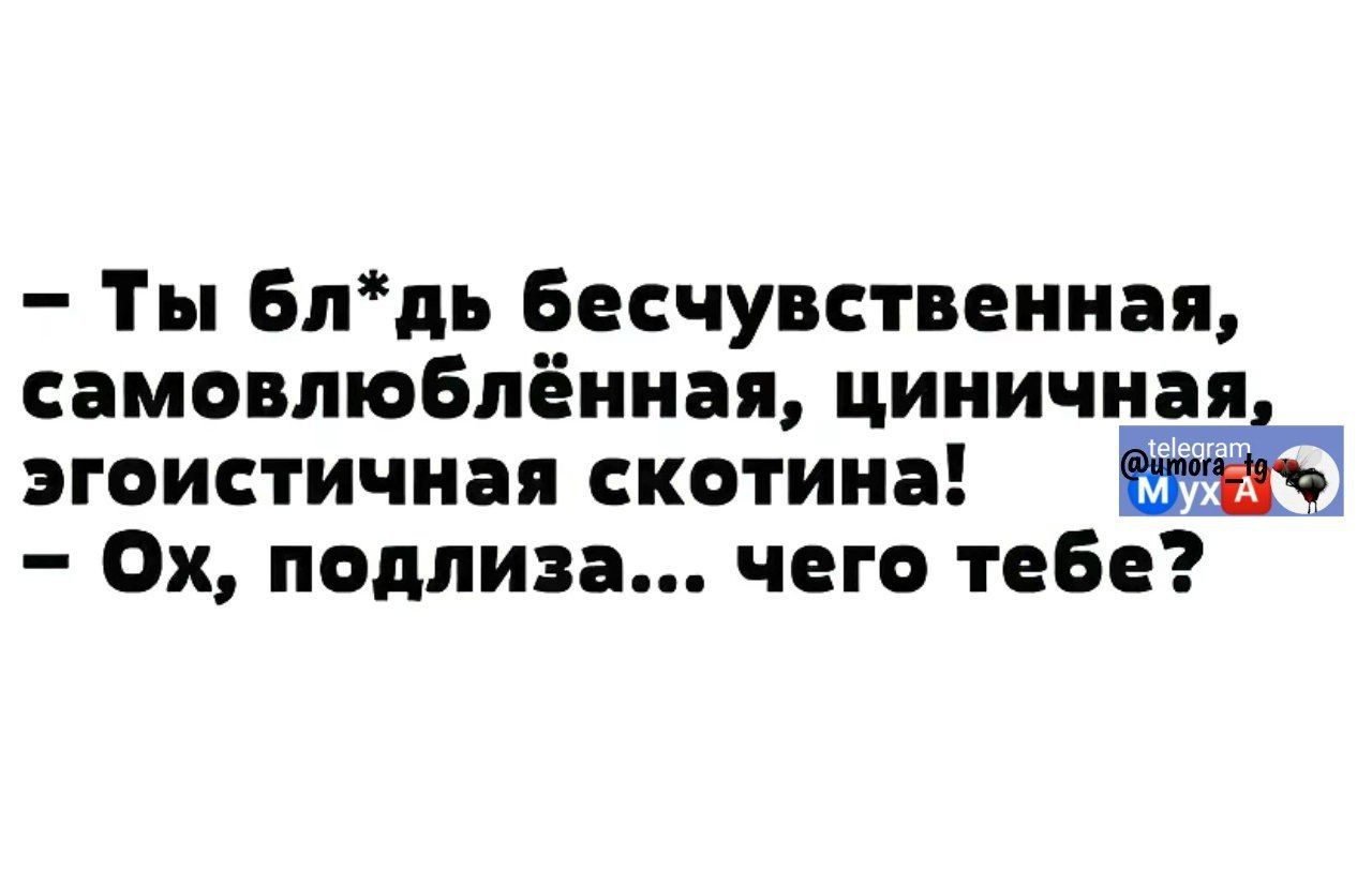 Ты блдь бесчувственная самовлюблённая циничная эгоистичная скотина ж Ох подлиза чего тебе