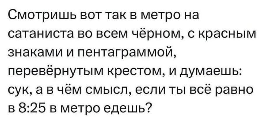 Смотришь вот так в метро на сатаниста во всем чёрном с красным знаками и пентаграммой перевёрнутьпм крестом и думаешь сук ав чём смысл если ты всё равно в 825 в метро едешь