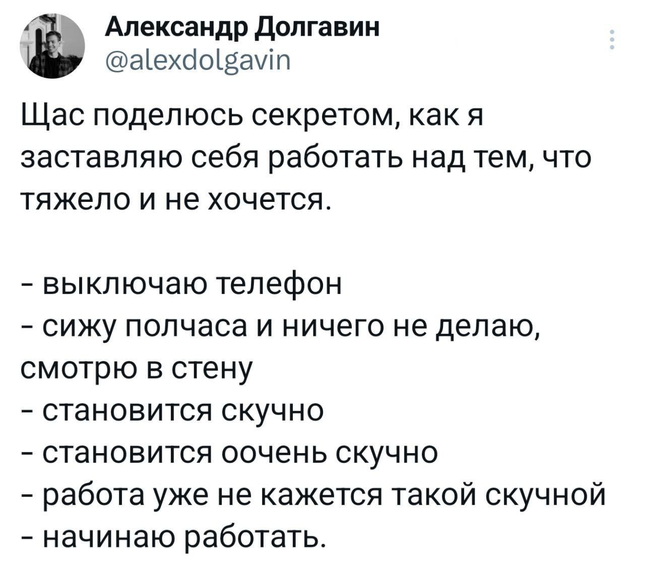 Александр Долгавин аехаовауп Щас поделюсь секретом как я заставляю себя работать над тем что тяжело и не хочется выключаю телефон сижу полчаса и ничего не делаю смотрю в стену становится скучно становится оочень скучно работа уже не кажется такой скучной начинаю работать