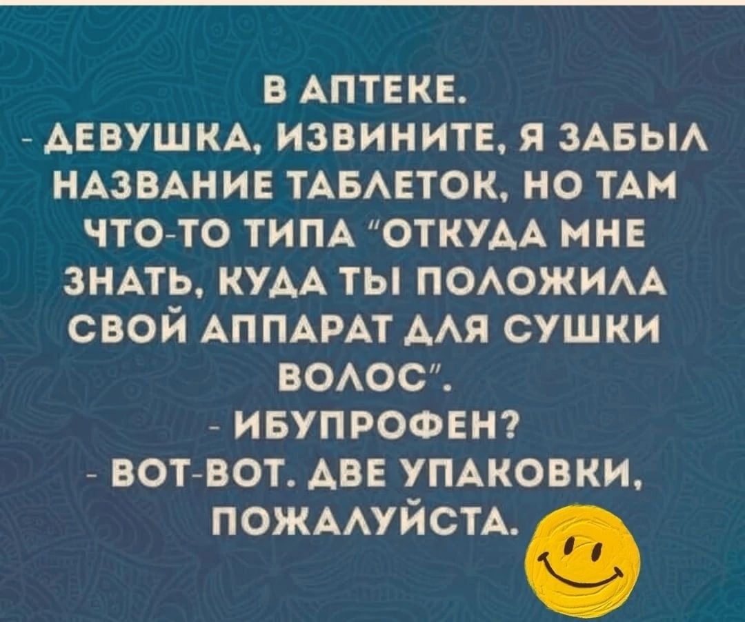 В АПТЕКЕ ДЕВУШКА ИЗВИНИТЕ Я ЗАБЫЛ НАЗВАНИЕ ТАБЛЕТОК НО ТАМ ЧТО ТО ТИПА ОТКУДА МНЕ ЗНАТЬ КУДА ТЫ ПОЛОЖИЛА СВОЙ АППАРАТ ДЛЯ СУШКИ волЛоОс ИБУПРОФЕН ВОТ ВОТ АВЕ УПАКОВКИ ПОЖАЛУЙСТА Ф