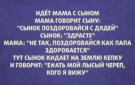 ИДЁТ МАМА С СЫНОМ МАМА ГОВОРИТ СЫНУ СЫНОК ПОЗДОРОВАЙСЯ С ДЯДЕЙ СЫНОК ЗДРАСТЕ МАМА НЕ ТАК ПОЗДОРОВАЙСЯ КАК ПАПА ЗДОРОВАЕТСЯ ТУТ СЫНОК КИДАЕТ НА ЗЕМЛЮ КЕПКУ И ГОВОРИТ ЕАТЬ МОЙ ЛЫСЫЙ ЧЕРЕП КОГО Я ВИЖУ