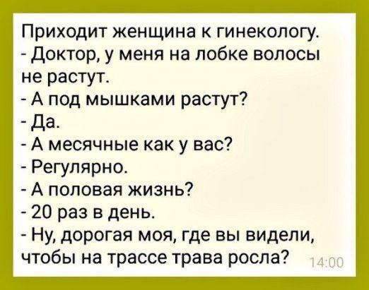 Приходит женщина к гинекологу Доктор у меня на лобке волосы не растут А под мышками растут Да А месячные как у вас Регулярно А половая жизнь 20 раз в день Ну дорогая моя где вы видели чтобы на трассе трава росла