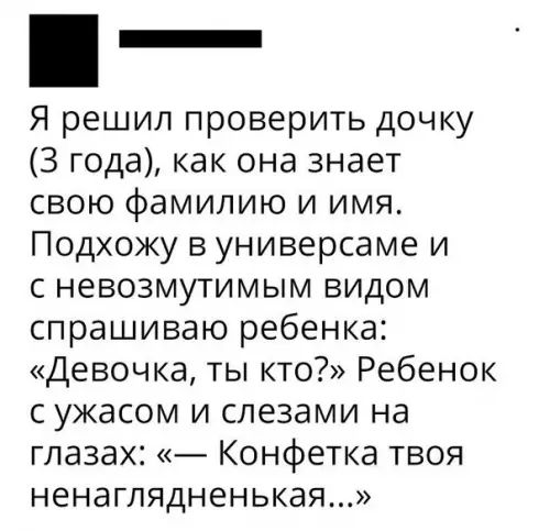 аннн Я решил проверить дочку 3 года как она знает свою фамилию и имя Подхожу в универсаме и с невозмутимым видом спрашиваю ребенка Девочка ты кто Ребенок сужасом и слезами на глазах Конфетка твоя ненаглядненькая