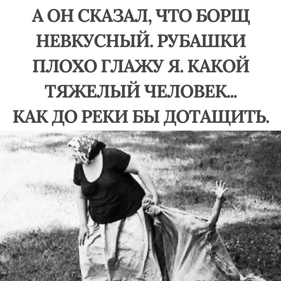 А ОН СКАЗАЛ ЧТО БОРЩ НЕВКУСНЫЙ РУБАШКИ ПЛОХО ГЛАЖУ Я КАКОЙ ТЯЖЕЛЫЙ ЧЕЛОВЕК КАК ДО РЕКИ БЫ ДОТАЩИТЬ