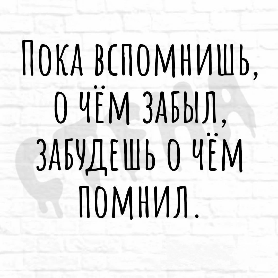 ПОКА ВСПОМНИШЬ О ЧМ ЗАБЫЛ ЗАВУДЕШЬ 0 ЧЁМ ПОМНИЛ