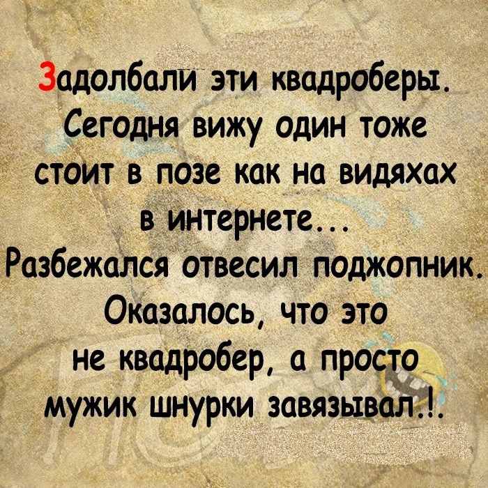 Зодолболи эти кводроберы Сегодня вижу один тоже стоит в позе как на видяхах в интернете Разбежался отвесил поджопник Оказалось что это не кводробер а просто _ мужик шнурки завязыволя