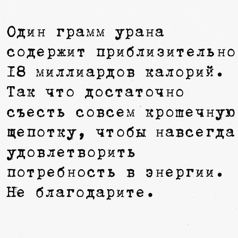 Один грамм урана содержит приблизительно ТВ миллиардов калорий Так что достаточно съесть совсем крошечную щепотку чтобы навсегда удовлетворить потребность в энергии Не благодарите